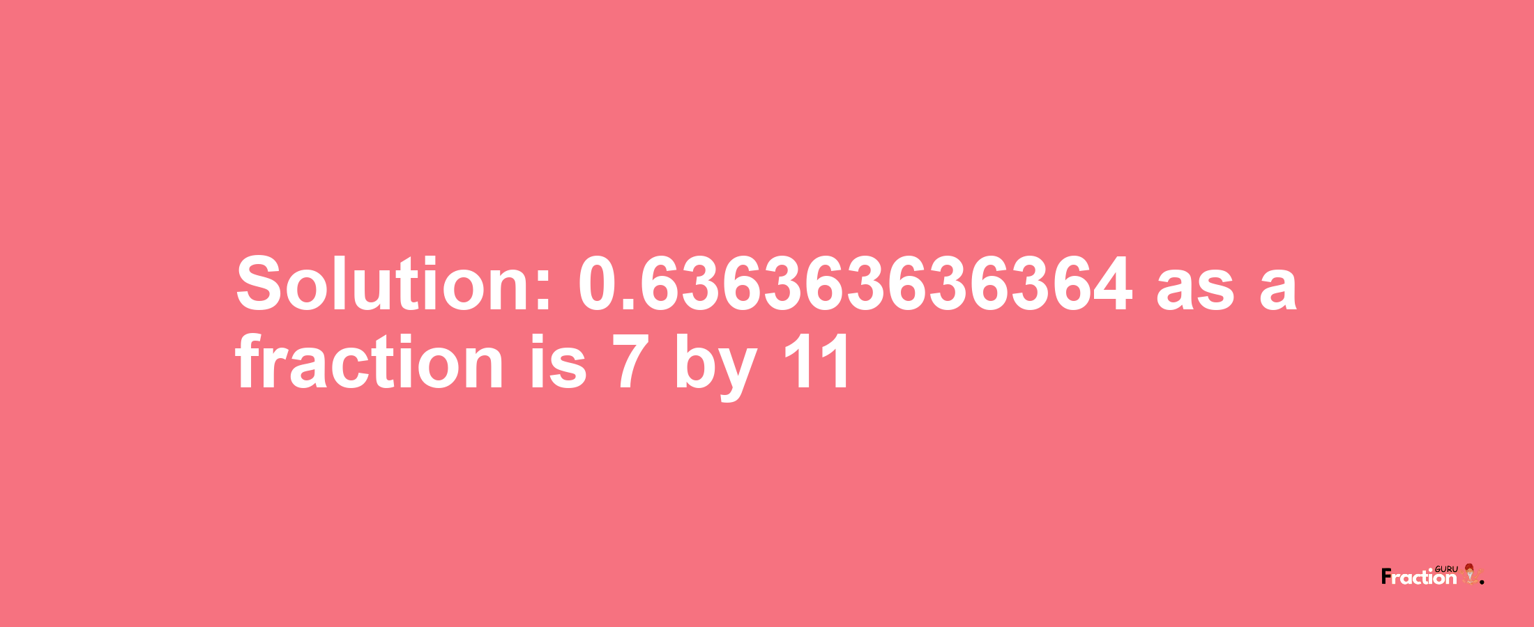 Solution:0.636363636364 as a fraction is 7/11